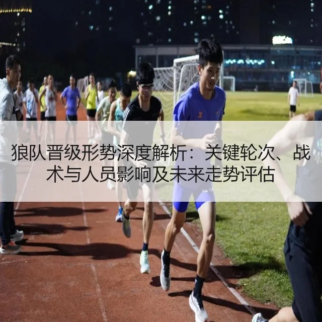 狼队晋级形势深度解析：关键轮次、战术与人员影响及未来走势评估